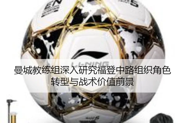 曼城教练组深入研究福登中路组织角色转型与战术价值前景