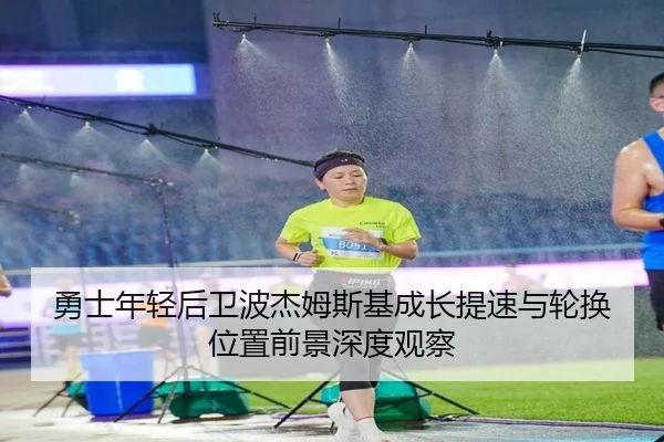 勇士年轻后卫波杰姆斯基成长提速与轮换位置前景深度观察
