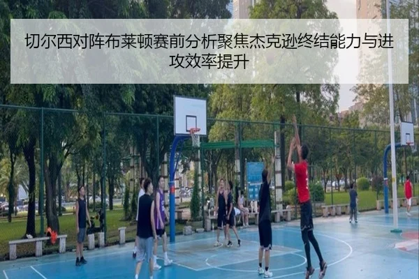 切尔西对阵布莱顿赛前分析聚焦杰克逊终结能力与进攻效率提升 - kaiyun