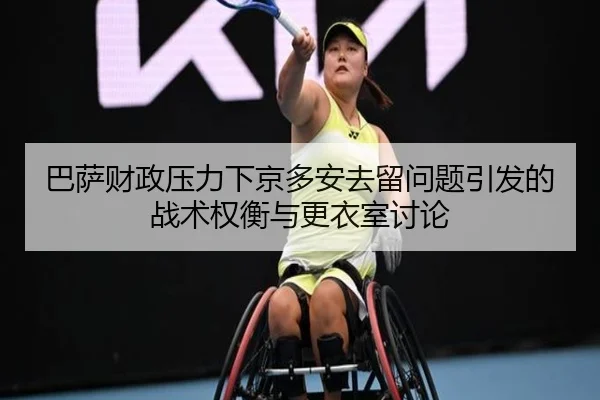 巴萨财政压力下京多安去留问题引发的战术权衡与更衣室讨论
