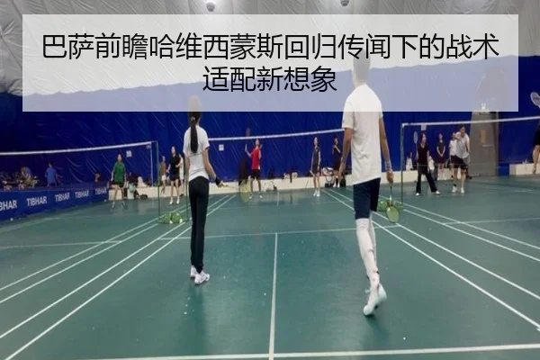 巴萨前瞻哈维西蒙斯回归传闻下的战术适配新想象