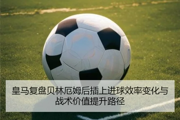 皇马复盘贝林厄姆后插上进球效率变化与战术价值提升路径 | kaiyun